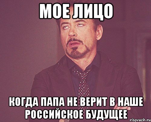 МОЕ ЛИЦО КОГДА ПАПА НЕ ВЕРИТ В НАШЕ РОССИЙСКОЕ БУДУЩЕЕ, Мем твое выражение лица