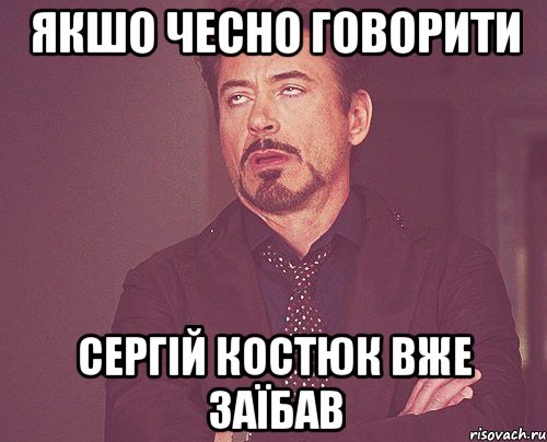 Якшо чесно говорити Сергій Костюк вже заїбав, Мем твое выражение лица