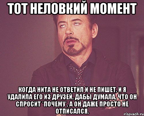 Тот неловкий момент когда Нита не ответил и не пишет, и я удалила его из друзей, дабы думала, что он спросит *почему*, а он даже просто не отписался., Мем твое выражение лица