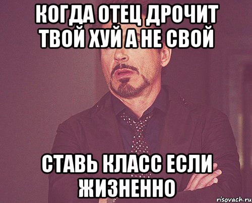 когда отец дрочит твой хуй а не свой ставь класс если жизненно, Мем твое выражение лица