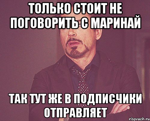 только стоит не поговорить с маринай так тут же в подписчики отправляет, Мем твое выражение лица