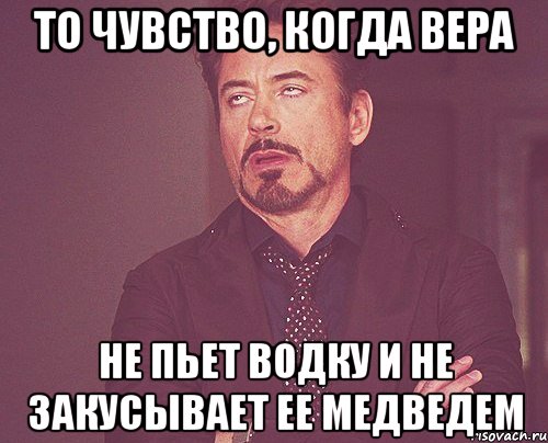 то чувство, когда вера не пьет водку и не закусывает ее медведем, Мем твое выражение лица