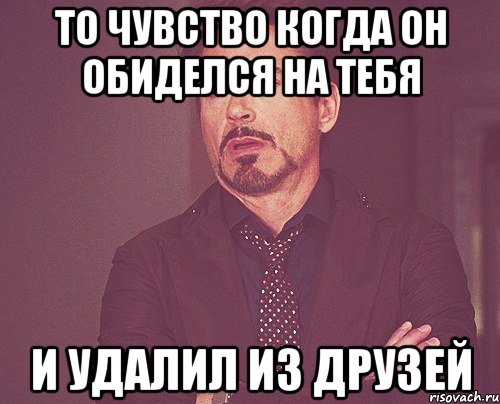 то чувство когда он обиделся на тебя и удалил из друзей, Мем твое выражение лица