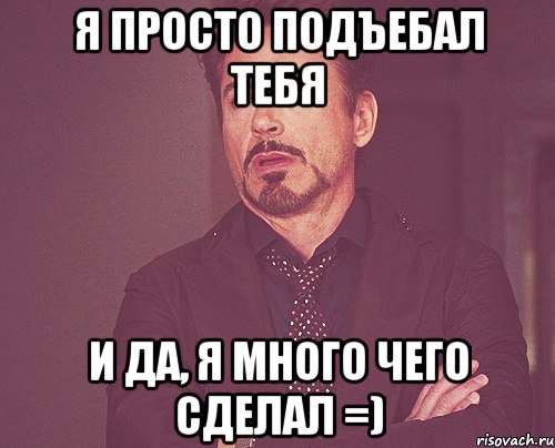 я просто подъебал тебя и да, я много чего сделал =), Мем твое выражение лица