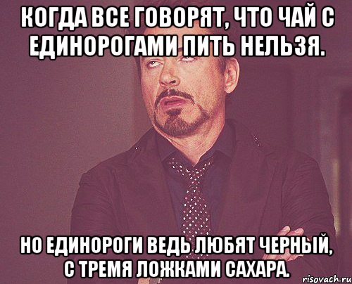 Когда все говорят, что чай с единорогами пить нельзя. Но единороги ведь любят черный, с тремя ложками сахара., Мем твое выражение лица