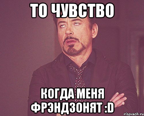 ТО ЧУВСТВО КОГДА МЕНЯ ФРЭНДЗОНЯТ :d, Мем твое выражение лица