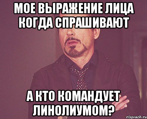 мое выражение лица когда спрашивают А кто командует линолиумом?, Мем твое выражение лица