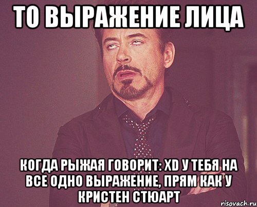 То выражение лица когда рыжая говорит: xD у тебя на все одно выражение, прям как у Кристен Стюарт, Мем твое выражение лица