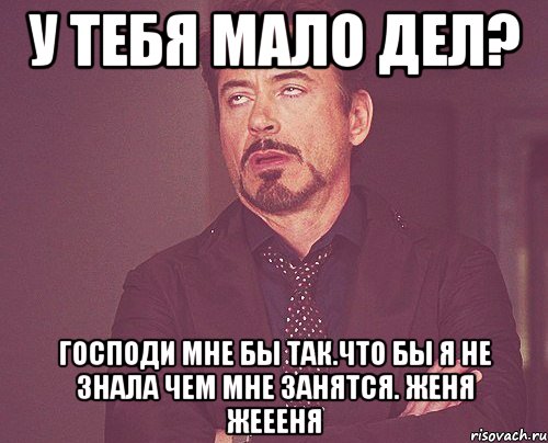 у тебя мало дел? господи мне бы так.Что бы я не знала чем мне занятся. Женя Жеееня, Мем твое выражение лица