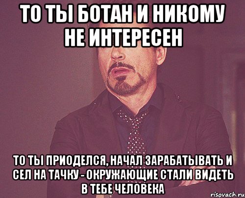 То ты ботан и никому не интересен То ты приоделся, начал зарабатывать и сел на тачку - окружающие стали видеть в тебе человека, Мем твое выражение лица