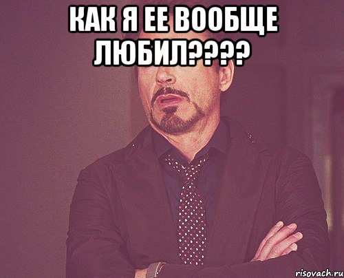 как я ее вообще любил???? , Мем твое выражение лица