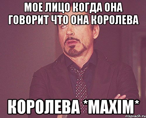 мое лицо когда она говорит что она королева королева *MAXIM*, Мем твое выражение лица