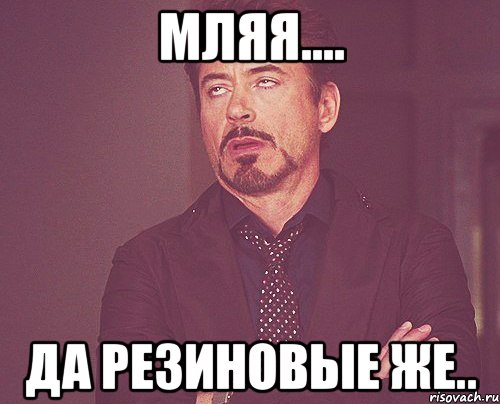 мляя.... да резиновые же.., Мем твое выражение лица