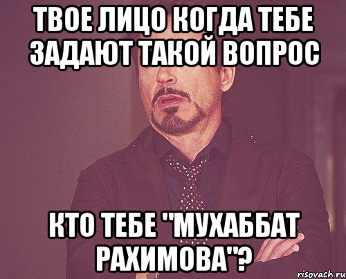 ТВОЕ ЛИЦО КОГДА тебе задают такой вопрос кто тебе "Мухаббат Рахимова"?, Мем твое выражение лица