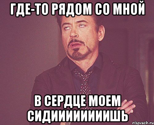 ГДЕ-ТО РЯДОМ СО МНОЙ В СЕРДЦЕ МОЕМ СИДИИИИИИИИШЬ, Мем твое выражение лица