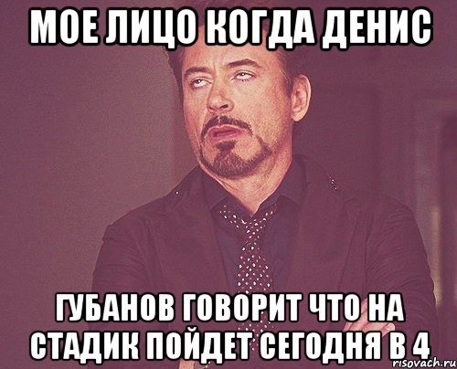 мое лицо когда денис губанов говорит что на стадик пойдет сегодня в 4, Мем твое выражение лица