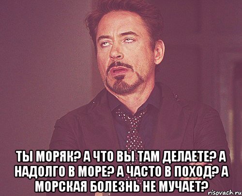  Ты моряк? А что вы там делаете? А надолго в море? А часто в поход? А морская болезнь не мучает?, Мем твое выражение лица