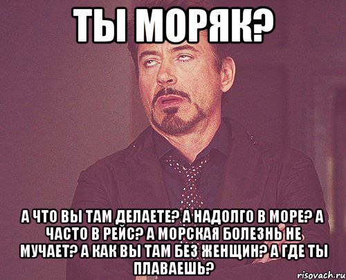 Ты моряк? А что вы там делаете? А надолго в море? А часто в рейс? А морская болезнь не мучает? А как вы там без женщин? А где ты плаваешь?, Мем твое выражение лица