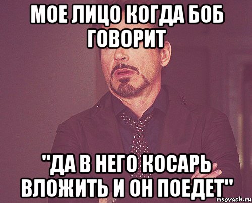 Мое лицо когда Боб говорит "Да в него косарь вложить и он поедет", Мем твое выражение лица