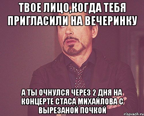 твое лицо,когда тебя пригласили на вечеринку а ты очнулся через 2 дня на концерте стаса михайлова с вырезаной почкой, Мем твое выражение лица