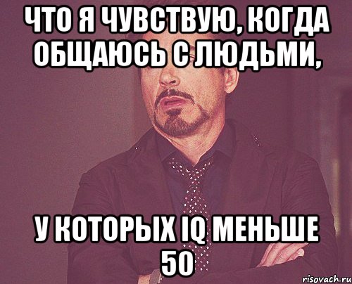 что я чувствую, когда общаюсь с людьми, у которых iq меньше 50, Мем твое выражение лица