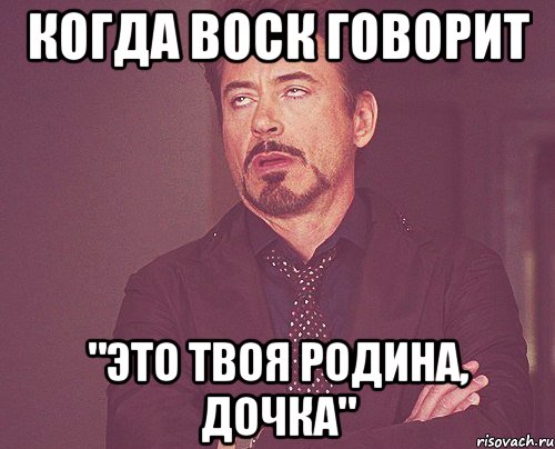 Когда Воск говорит "Это твоя родина, дочка", Мем твое выражение лица