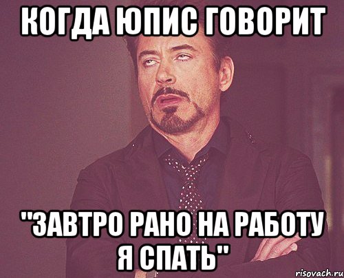 Когда юпис говорит "Завтро рано на работу я спать", Мем твое выражение лица