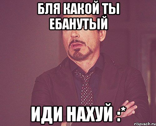 Бля какой ты ебанутый иди нахуй :*, Мем твое выражение лица