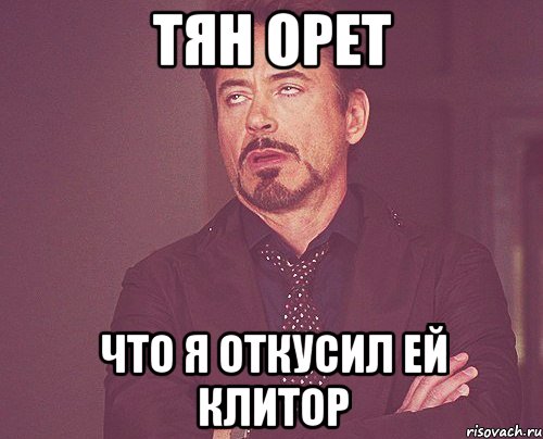 ТЯН ОРЕТ ЧТО Я ОТКУСИЛ ЕЙ КЛИТОР, Мем твое выражение лица