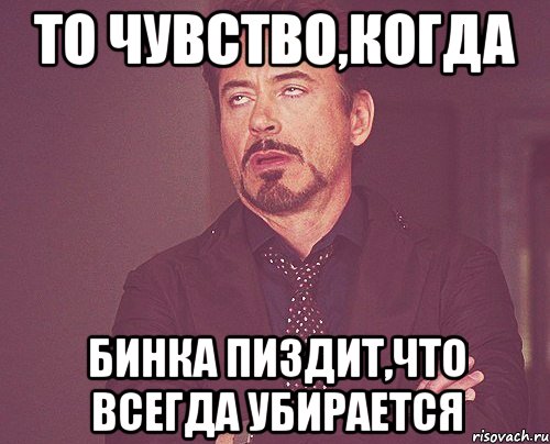 то чувство,когда Бинка пиздит,что всегда убирается, Мем твое выражение лица