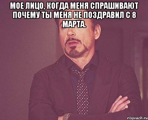 Мое лицо, когда меня спрашивают почему ты меня не поздравил с 8 марта. , Мем твое выражение лица