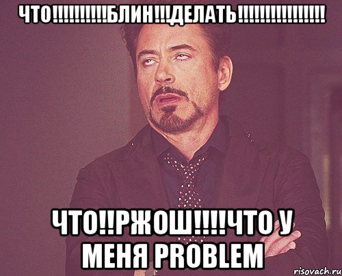 что!!!!!!!!!!блин!!!ДЕЛАТЬ!!!!!!!!!!!!!!!! ЧТО!!РЖОШ!!!!ЧТО У меня PROBLEM, Мем твое выражение лица