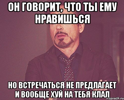 он говорит, что ты ему нравишься но встречаться не предлагает и вообще хуй на тебя клал, Мем твое выражение лица