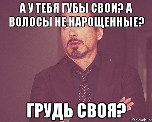 А у тебя губы свои? А волосы не нарощенные? Грудь своя?, Мем твое выражение лица