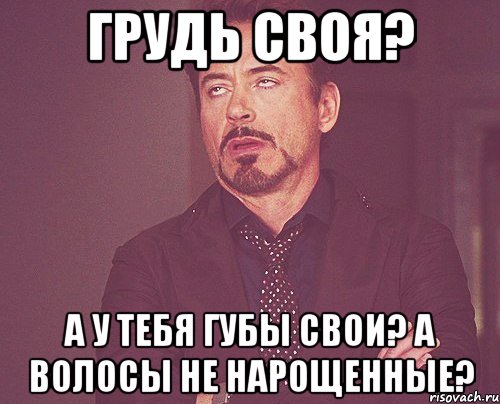 Грудь своя? А у тебя губы свои? А волосы не нарощенные?, Мем твое выражение лица