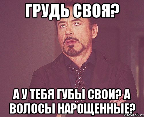 Грудь своя? А у тебя губы свои? А волосы нарощенные?, Мем твое выражение лица