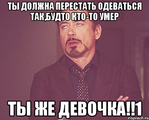 ты должна перестать одеваться так,будто кто-то умер Ты же девочка!!1, Мем твое выражение лица