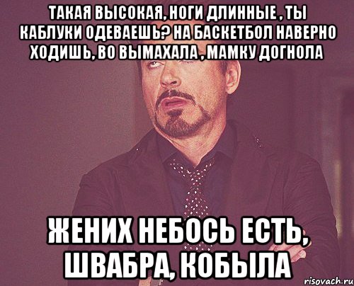 такая высокая, ноги длинные , ты каблуки одеваешь? на баскетбол наверно ходишь, во вымахала , мамку догнола жених небось есть, швабра, кобыла, Мем твое выражение лица