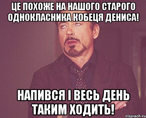 Це похоже на нашого старого однокласника Кобеця Дениса! Напився і весь день таким ходить!, Мем твое выражение лица