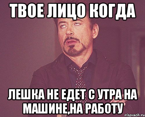 твое лицо когда Лешка не едет с утра на машине,на работу, Мем твое выражение лица