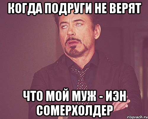 Когда подруги не верят что мой муж - Иэн Сомерхолдер, Мем твое выражение лица