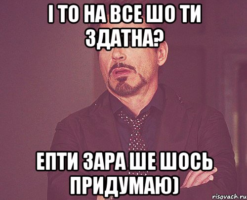 і то на все шо ти здатна? епти зара ше шось придумаю), Мем твое выражение лица