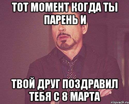 тот момент когда ты парень и твой друг поздравил тебя с 8 марта, Мем твое выражение лица
