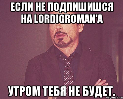 Если не подпишишся на LordIgroman'a Утром тебя не будет., Мем твое выражение лица