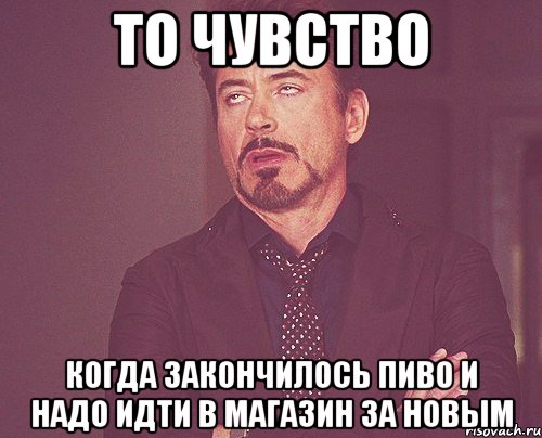 То чувство Когда закончилось пиво и надо идти в магазин за новым, Мем твое выражение лица