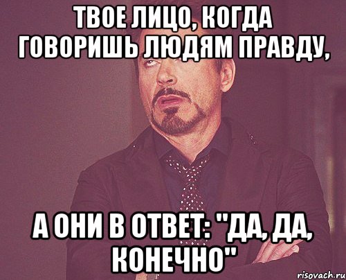 Твое лицо, когда говоришь людям правду, а они в ответ: "Да, да, конечно", Мем твое выражение лица