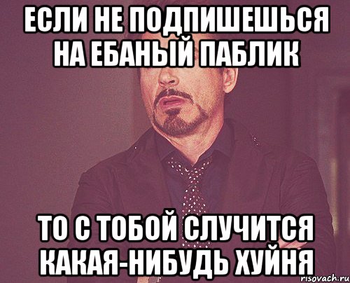 ЕСЛИ НЕ ПОДПИШЕШЬСЯ НА ЕБАНЫЙ ПАБЛИК ТО С ТОБОЙ СЛУЧИТСЯ КАКАЯ-НИБУДЬ ХУЙНЯ, Мем твое выражение лица