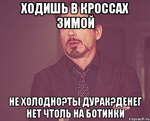 Ходишь в кроссах зимой Не холодно?Ты дурак?Денег нет чтоль на ботинки, Мем твое выражение лица