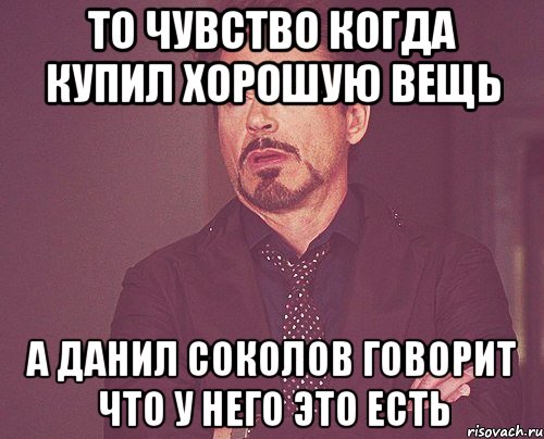 То чувство когда купил хорошую вещь а данил соколов говорит что у него это есть, Мем твое выражение лица