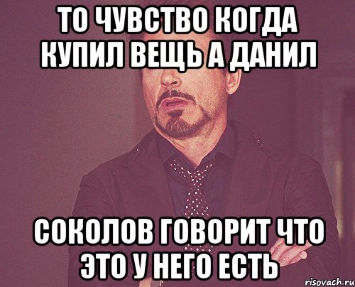 То чувство когда купил вещь а данил соколов говорит что это у него есть, Мем твое выражение лица